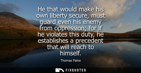 Small: He that would make his own liberty secure, must guard even his enemy from oppression for if he violates