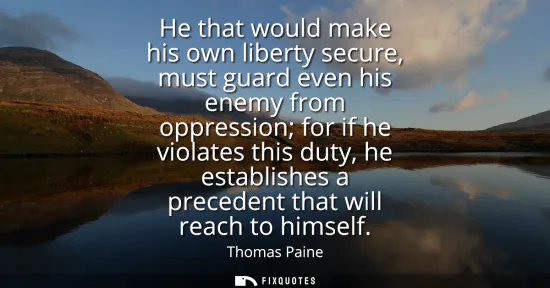 Small: He that would make his own liberty secure, must guard even his enemy from oppression for if he violates this d