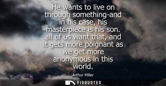 Small: He wants to live on through something-and in his case, his masterpiece is his son. all of us want that,
