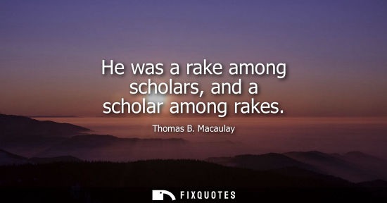 Small: He was a rake among scholars, and a scholar among rakes