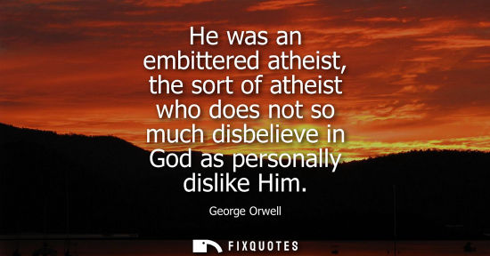 Small: He was an embittered atheist, the sort of atheist who does not so much disbelieve in God as personally 