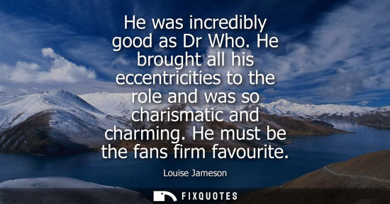 Small: He was incredibly good as Dr Who. He brought all his eccentricities to the role and was so charismatic 