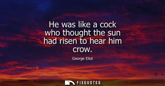 Small: He was like a cock who thought the sun had risen to hear him crow