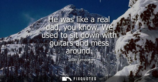 Small: He was like a real dad, you know. We used to sit down with guitars and mess around