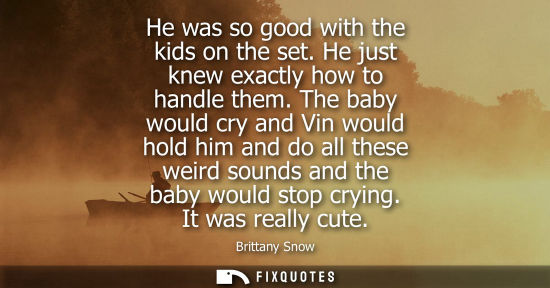 Small: He was so good with the kids on the set. He just knew exactly how to handle them. The baby would cry an