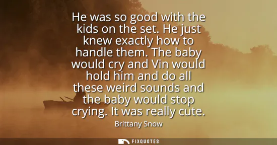 Small: He was so good with the kids on the set. He just knew exactly how to handle them. The baby would cry and Vin w