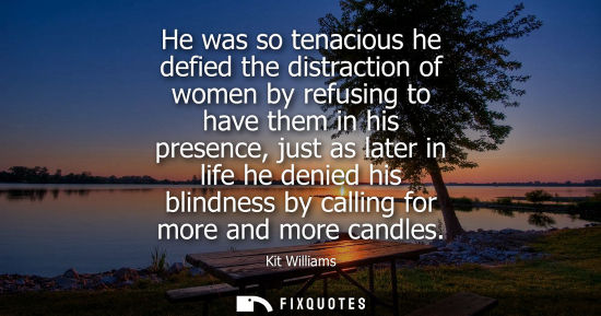 Small: He was so tenacious he defied the distraction of women by refusing to have them in his presence, just a