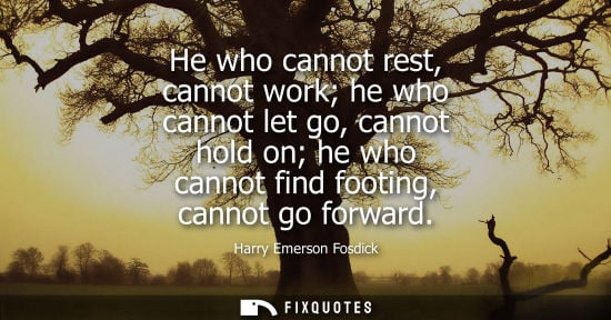 Small: He who cannot rest, cannot work he who cannot let go, cannot hold on he who cannot find footing, cannot