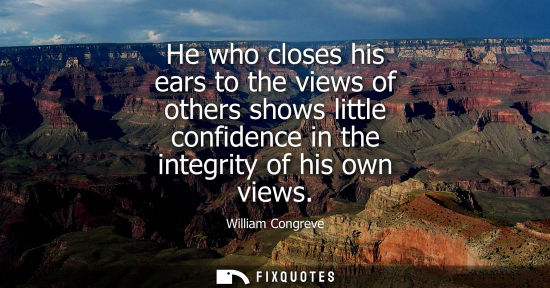 Small: He who closes his ears to the views of others shows little confidence in the integrity of his own views