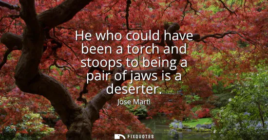 Small: He who could have been a torch and stoops to being a pair of jaws is a deserter
