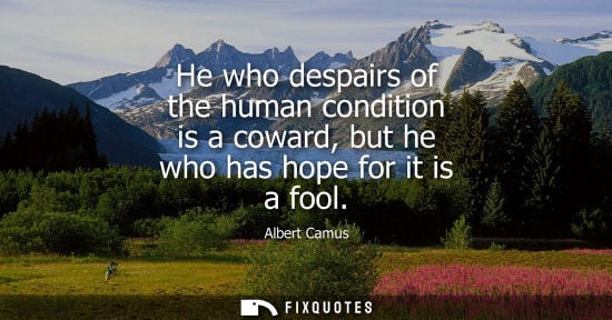 Small: He who despairs of the human condition is a coward, but he who has hope for it is a fool
