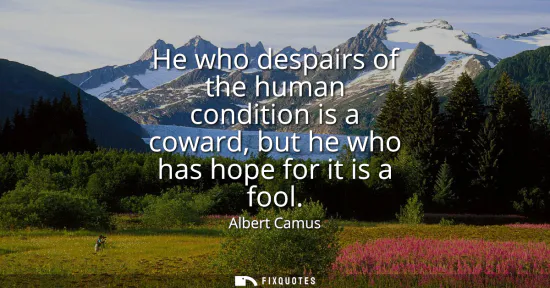 Small: He who despairs of the human condition is a coward, but he who has hope for it is a fool