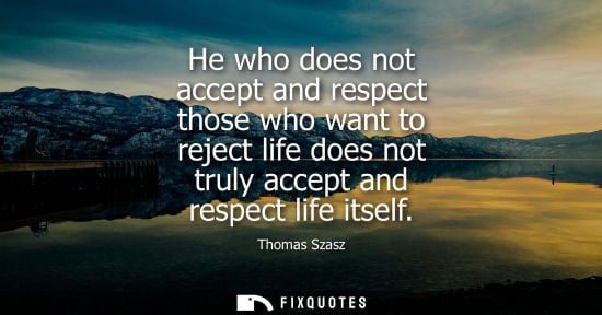 Small: He who does not accept and respect those who want to reject life does not truly accept and respect life