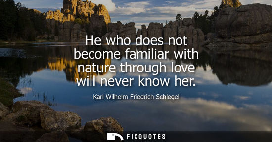 Small: He who does not become familiar with nature through love will never know her