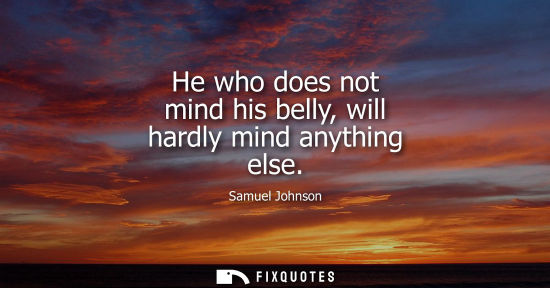 Small: He who does not mind his belly, will hardly mind anything else