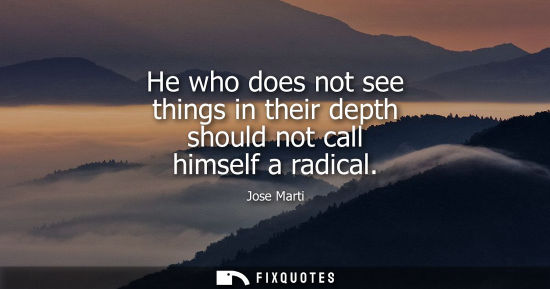 Small: He who does not see things in their depth should not call himself a radical - Jose Marti