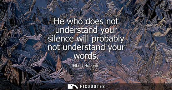 Small: He who does not understand your silence will probably not understand your words