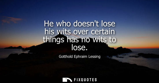 Small: He who doesnt lose his wits over certain things has no wits to lose