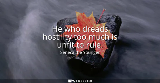 Small: He who dreads hostility too much is unfit to rule