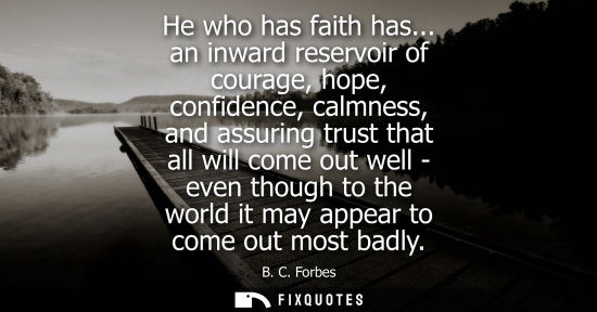 Small: He who has faith has... an inward reservoir of courage, hope, confidence, calmness, and assuring trust 