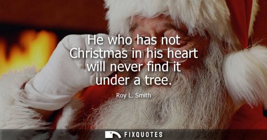 Small: He who has not Christmas in his heart will never find it under a tree - Roy L. Smith