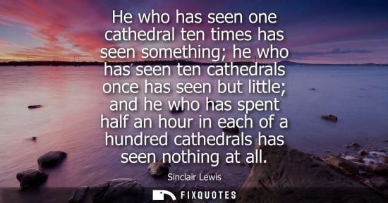 Small: He who has seen one cathedral ten times has seen something he who has seen ten cathedrals once has seen