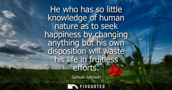 Small: He who has so little knowledge of human nature as to seek happiness by changing anything but his own di