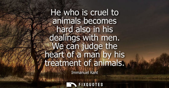 Small: He who is cruel to animals becomes hard also in his dealings with men. We can judge the heart of a man by his 