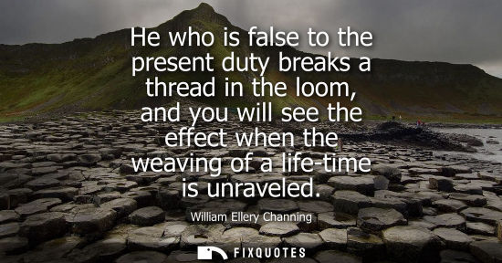 Small: He who is false to the present duty breaks a thread in the loom, and you will see the effect when the w