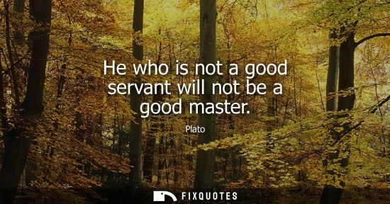 Small: He who is not a good servant will not be a good master