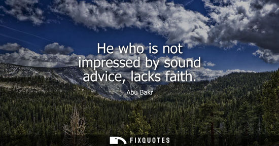 Small: Abu Bakr: He who is not impressed by sound advice, lacks faith