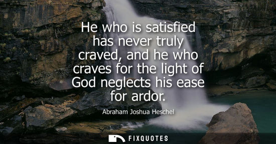 Small: He who is satisfied has never truly craved, and he who craves for the light of God neglects his ease for ardor