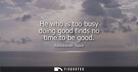 Small: He who is too busy doing good finds no time to be good