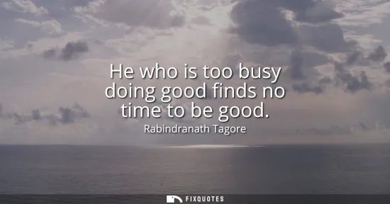 Small: He who is too busy doing good finds no time to be good