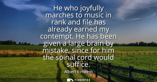 Small: He who joyfully marches to music in rank and file has already earned my contempt. He has been given a large br