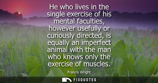 Small: Francis Wright: He who lives in the single exercise of his mental faculties, however usefully or curiously dir