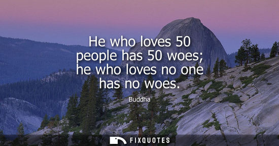 Small: He who loves 50 people has 50 woes he who loves no one has no woes