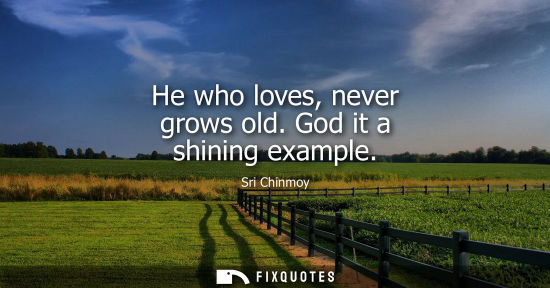 Small: He who loves, never grows old. God it a shining example