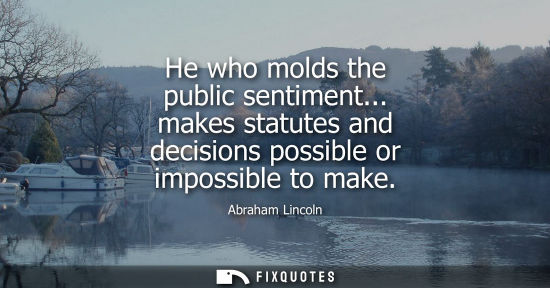Small: He who molds the public sentiment... makes statutes and decisions possible or impossible to make