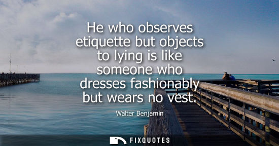 Small: He who observes etiquette but objects to lying is like someone who dresses fashionably but wears no ves