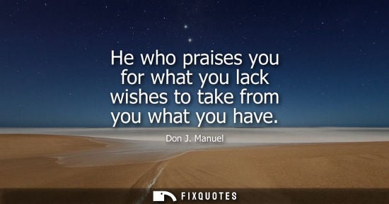 Small: He who praises you for what you lack wishes to take from you what you have