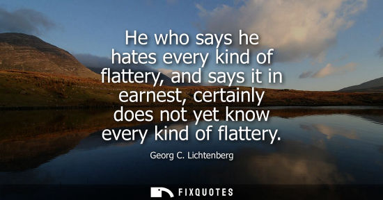Small: He who says he hates every kind of flattery, and says it in earnest, certainly does not yet know every kind of