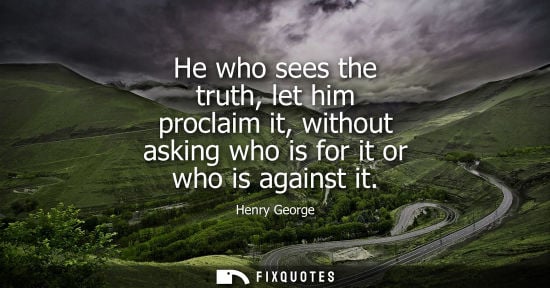 Small: He who sees the truth, let him proclaim it, without asking who is for it or who is against it