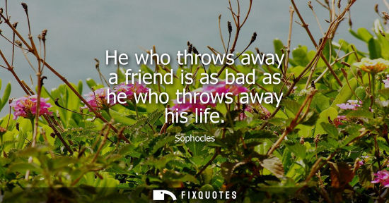 Small: He who throws away a friend is as bad as he who throws away his life