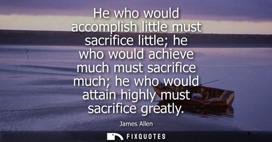 Small: He who would accomplish little must sacrifice little he who would achieve much must sacrifice much he w