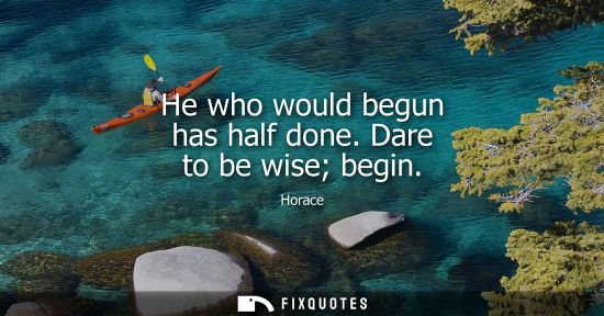 Small: He who would begun has half done. Dare to be wise begin