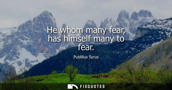 Small: He whom many fear, has himself many to fear