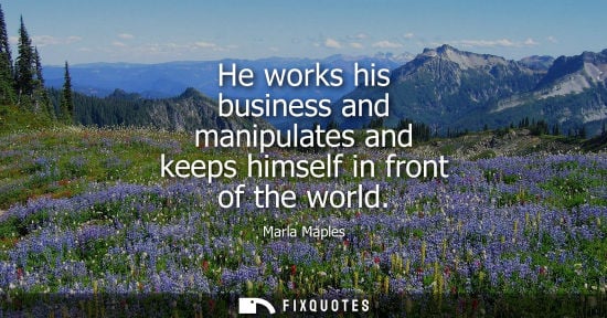 Small: Marla Maples: He works his business and manipulates and keeps himself in front of the world