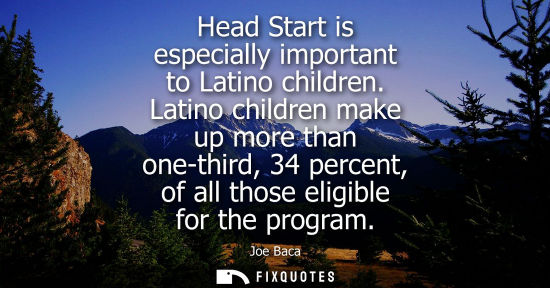 Small: Head Start is especially important to Latino children. Latino children make up more than one-third, 34 
