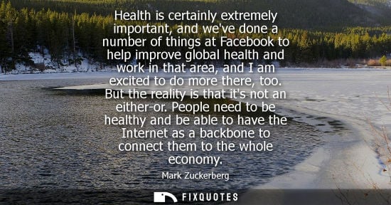 Small: Health is certainly extremely important, and weve done a number of things at Facebook to help improve global h